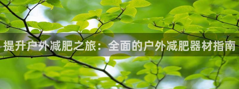 意昂集团官网：提升户外减肥之旅：全面的户外减肥器材指