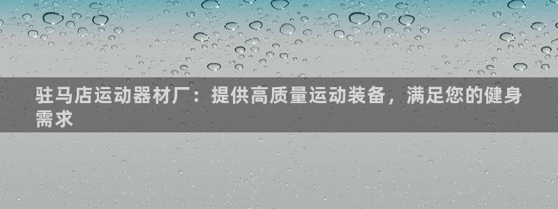 意昂体育3：驻马店运动器材厂：提供高质量运动装备，满