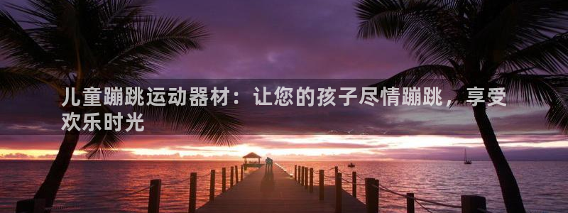 意昂体育3平台：儿童蹦跳运动器材：让您的孩子尽情蹦跳