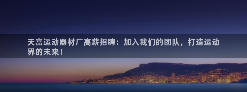 意昂体育3平台注册要钱吗：天富运动器材厂高薪招聘：加