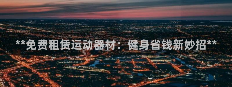 意昂3娱乐首页官网下载：**免费租赁运动器材：健身省