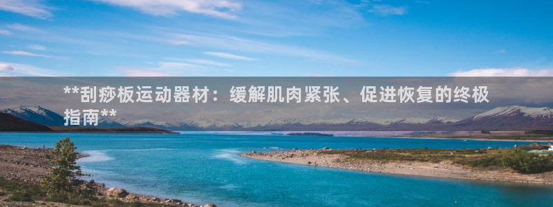 意昂体育3官方客服电话：**刮痧板运动器材：缓解肌肉