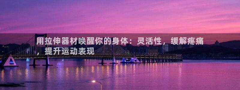 意昂体育3平台注册流程图：用拉伸器材唤醒你的身体：灵