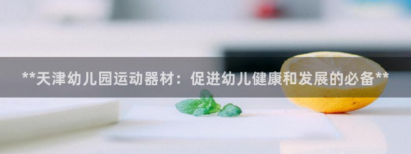 意昂3代理：**天津幼儿园运动器材：促进幼儿健康和发