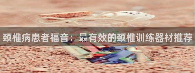意昂3官方：颈椎病患者福音：最有效的颈椎训练器材推荐