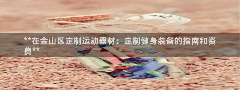 意昂3娱乐代理怎么样：**在金山区定制运动器材：定制