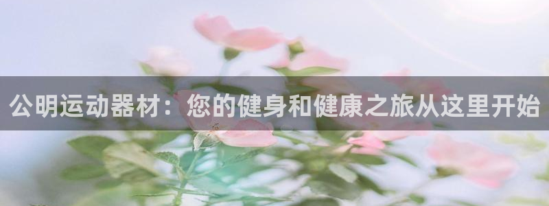 意昂3开户：公明运动器材：您的健身和健康之旅从这里开