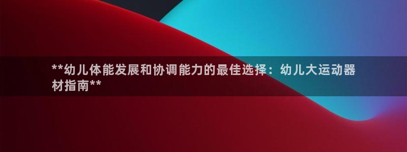 意昂体育3开户：**幼儿体能发展和协调能力的最佳选择