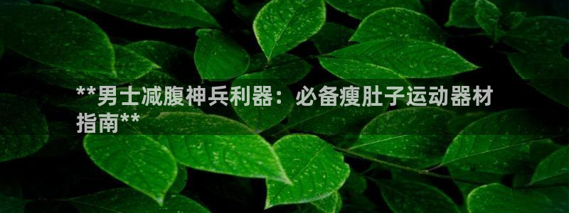 意昂体育3平台注册要钱吗安全吗：**男士减腹神兵利器