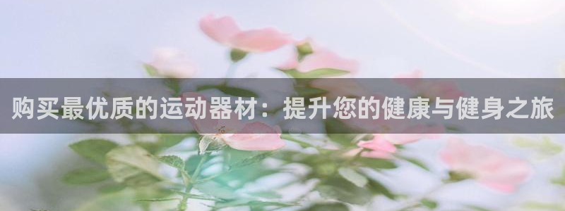 注册意昂3：购买最优质的运动器材：提升您的健康与健身
