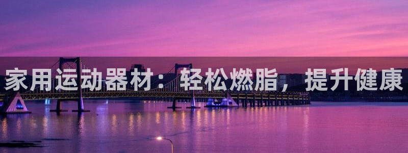 意昂3娱乐是那个系列的台子：家用运动器材：轻松燃脂，