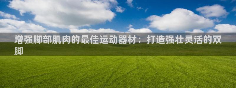 意昂体育3平台注册要钱吗安全吗：增强脚部肌肉的最佳运