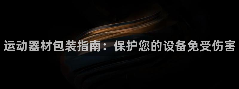 意昂体育3注册：运动器材包装指南：保护您的设备免受伤