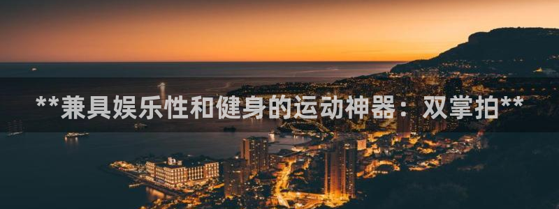 意昂3娱乐40996：**兼具娱乐性和健身的运动神器