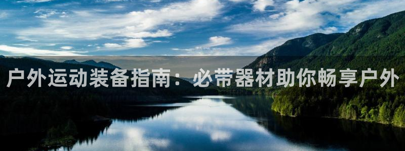 意昂体育3是干嘛的公司：户外运动装备指南：必带器材助