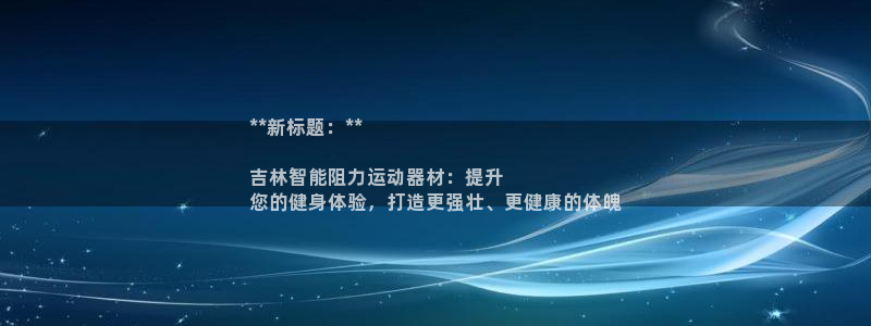 意昂3娱乐首页网站大全：**新标题：**

吉林智能