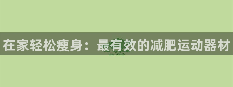意昂体育3平台注册流程视频：在家轻松瘦身：最有效的减