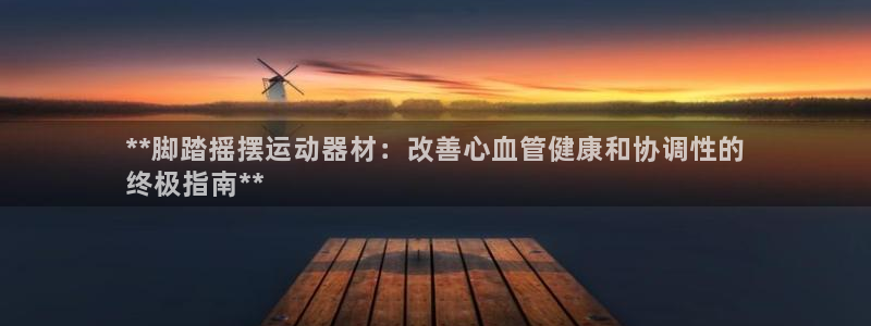 意昂3集团官网首页：**脚踏摇摆运动器材：改善心血管