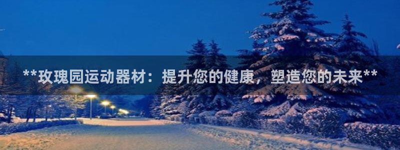 意昂体育3平台是正规平台吗知乎：**玫瑰园运动器材：