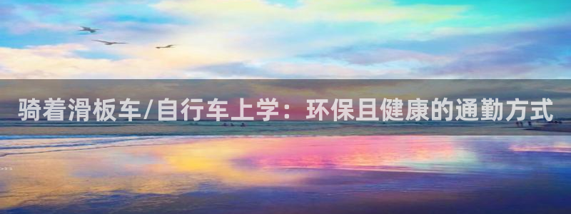 意昂体育3注册：骑着滑板车/自行车上学：环保且健康的通勤方式