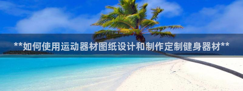 意昂体育3招商电话号码：**如何使用运动器材图纸设计