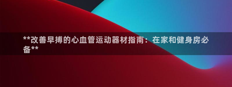 意昂体育3官方客服电话：**改善早搏的心血管运动器材