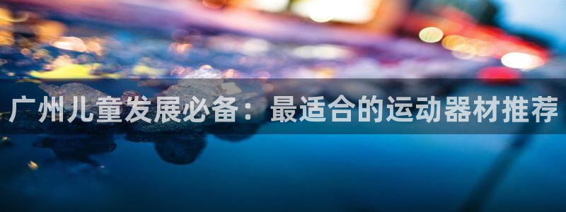 意昂体育3平台：广州儿童发展必备：最适合的运动器材推