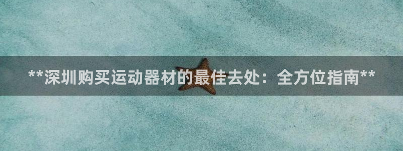 意昂3娱乐首页网站大全：**深圳购买运动器材的最佳去