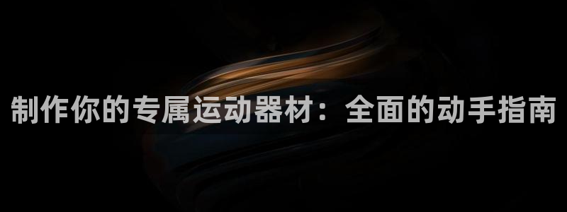 意昂3娱乐平台：制作你的专属运动器材：全面的动手指南