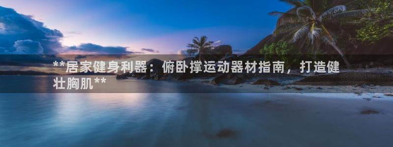 意昂体育3招商电话号码：**居家健身利器：俯卧撑运动