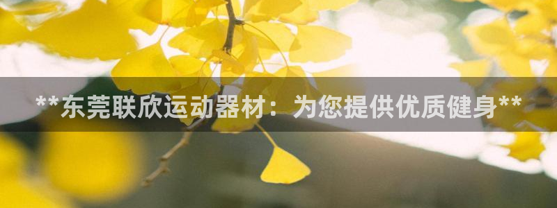 意昂体育3平台是正规平台吗：**东莞联欣运动器材：为