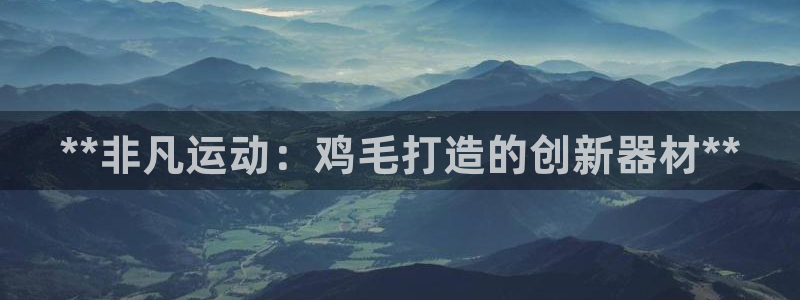 意昂体育3招商电话号码是多少啊：**非凡运动：鸡毛打造的创新