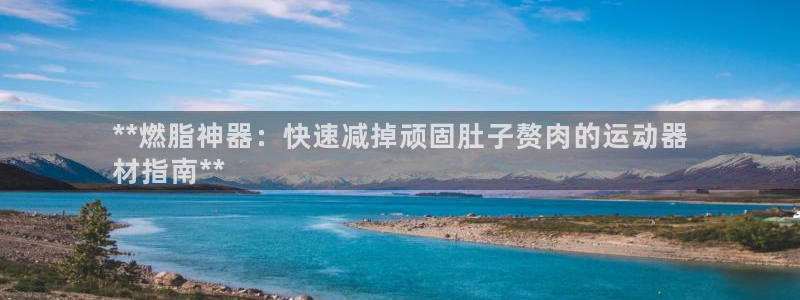 意昂3官网：**燃脂神器：快速减掉顽固肚子赘肉的运动