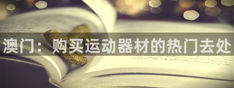 意昂3集团官网网址：澳门：购买运动器材的热门去处