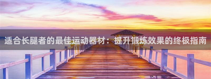 意昂体育3平台注册要钱吗是真的吗：适合长腿者的最佳运