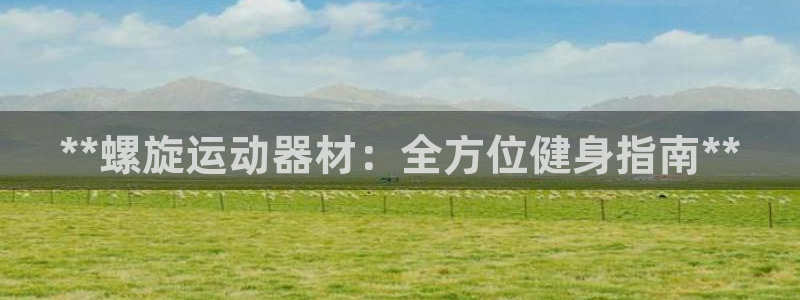 意昂体育3招商电话号码查询：**螺旋运动器材：全方位