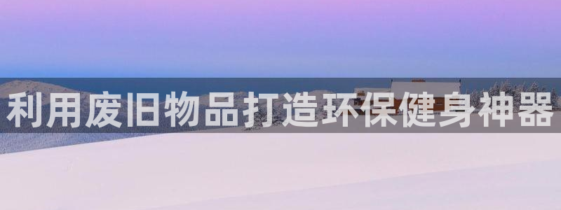 意昂体育3平台：利用废旧物品打造环保健身神器